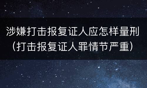 涉嫌打击报复证人应怎样量刑（打击报复证人罪情节严重）