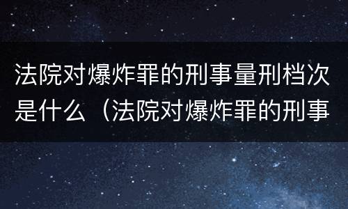 法院对爆炸罪的刑事量刑档次是什么（法院对爆炸罪的刑事量刑档次是什么意思）