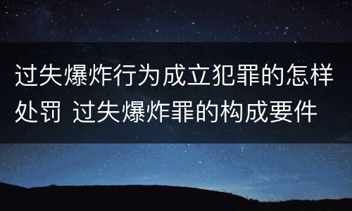过失爆炸行为成立犯罪的怎样处罚 过失爆炸罪的构成要件