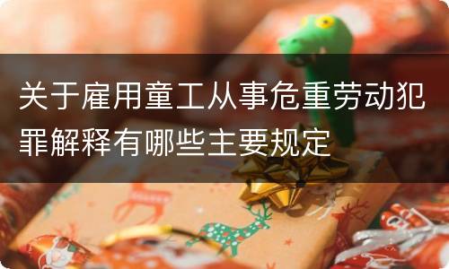 关于雇用童工从事危重劳动犯罪解释有哪些主要规定