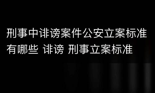 刑事中诽谤案件公安立案标准有哪些 诽谤 刑事立案标准