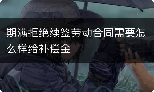 期满拒绝续签劳动合同需要怎么样给补偿金