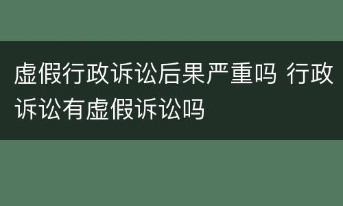 虚假行政诉讼后果严重吗 行政诉讼有虚假诉讼吗
