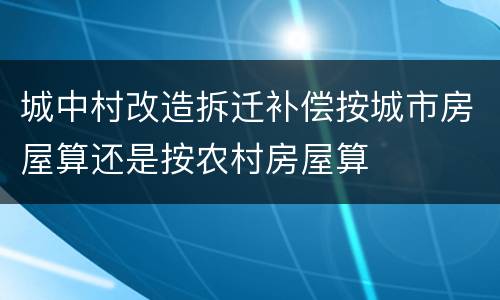 城中村改造拆迁补偿按城市房屋算还是按农村房屋算
