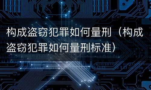 构成盗窃犯罪如何量刑（构成盗窃犯罪如何量刑标准）