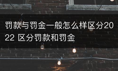 罚款与罚金一般怎么样区分2022 区分罚款和罚金