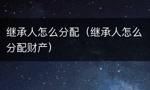 继承人怎么分配（继承人怎么分配财产）