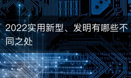 2022实用新型、发明有哪些不同之处