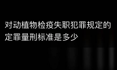 对动植物检疫失职犯罪规定的定罪量刑标准是多少