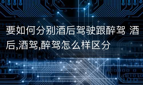 要如何分别酒后驾驶跟醉驾 酒后,酒驾,醉驾怎么样区分