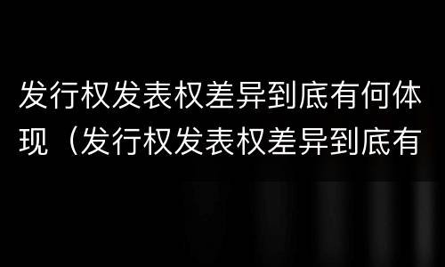 发行权发表权差异到底有何体现（发行权发表权差异到底有何体现）