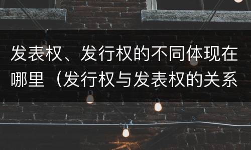 发表权、发行权的不同体现在哪里（发行权与发表权的关系）