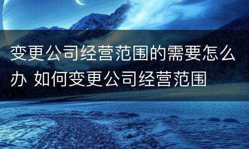 变更公司经营范围的需要怎么办 如何变更公司经营范围