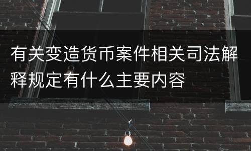 有关变造货币案件相关司法解释规定有什么主要内容