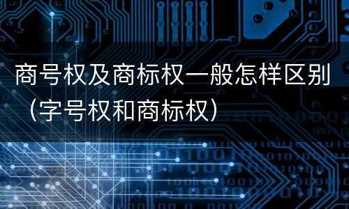商号权及商标权一般怎样区别（字号权和商标权）
