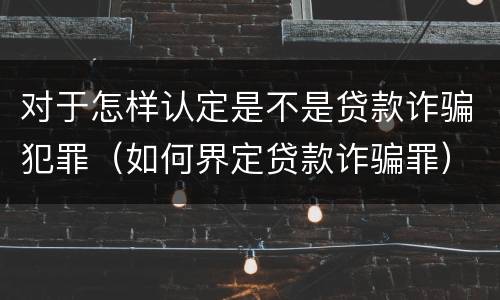 对于怎样认定是不是贷款诈骗犯罪（如何界定贷款诈骗罪）