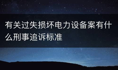 有关过失损坏电力设备案有什么刑事追诉标准