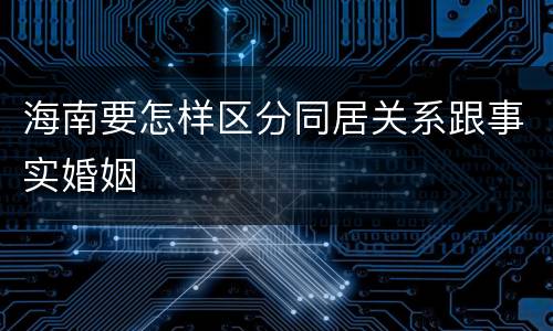 海南要怎样区分同居关系跟事实婚姻
