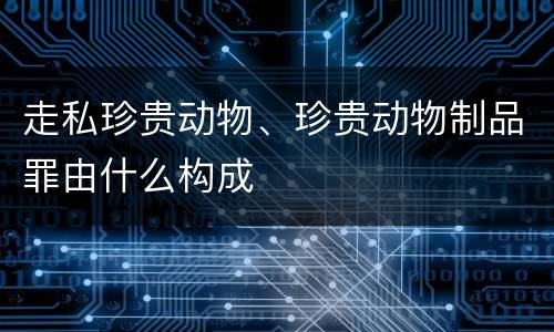 走私珍贵动物、珍贵动物制品罪由什么构成