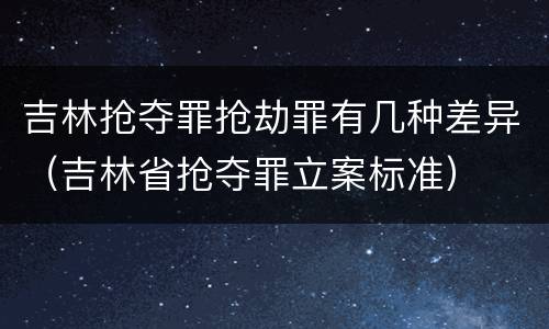 吉林抢夺罪抢劫罪有几种差异（吉林省抢夺罪立案标准）