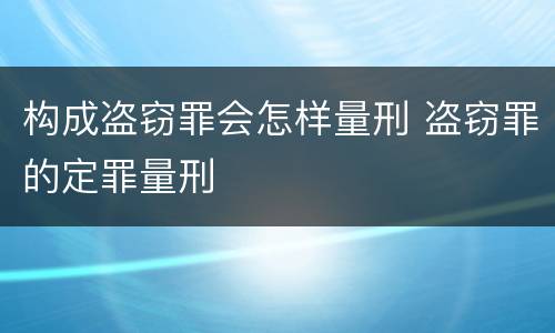 构成盗窃罪会怎样量刑 盗窃罪的定罪量刑