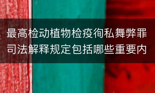 最高检动植物检疫徇私舞弊罪司法解释规定包括哪些重要内容