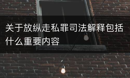 关于放纵走私罪司法解释包括什么重要内容