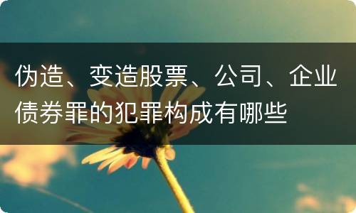 伪造、变造股票、公司、企业债券罪的犯罪构成有哪些