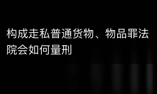 构成走私普通货物、物品罪法院会如何量刑