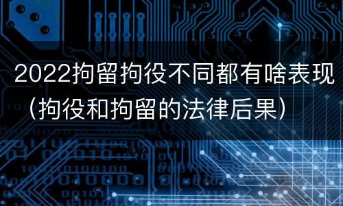 2022拘留拘役不同都有啥表现（拘役和拘留的法律后果）