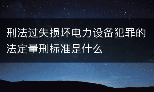 刑法过失损坏电力设备犯罪的法定量刑标准是什么