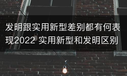 发明跟实用新型差别都有何表现2022 实用新型和发明区别