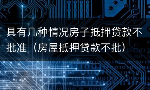 具有几种情况房子抵押贷款不批准（房屋抵押贷款不批）