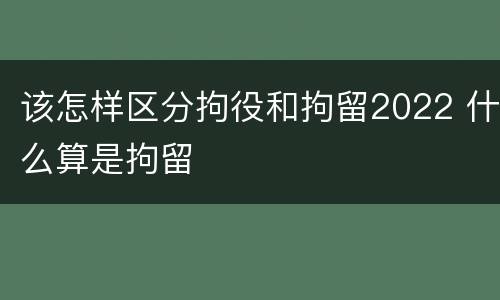 该怎样区分拘役和拘留2022 什么算是拘留