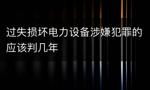 过失损坏电力设备涉嫌犯罪的应该判几年