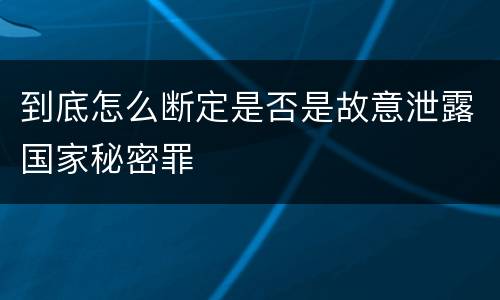 到底怎么断定是否是故意泄露国家秘密罪