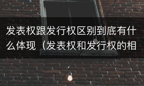 发表权跟发行权区别到底有什么体现（发表权和发行权的相同点）