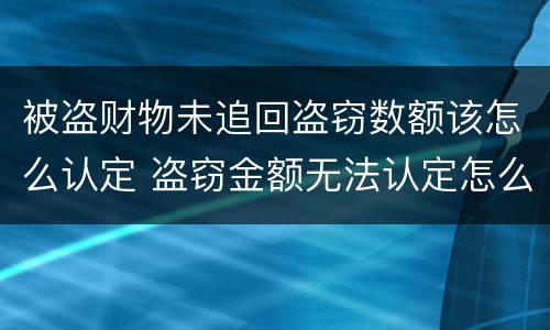 被盗财物未追回盗窃数额该怎么认定 盗窃金额无法认定怎么处理