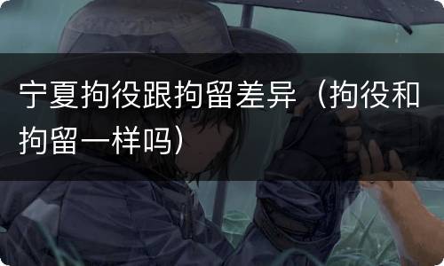 宁夏拘役跟拘留差异（拘役和拘留一样吗）