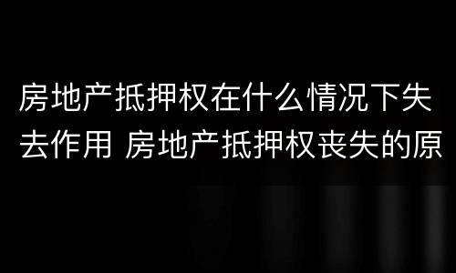 房地产抵押权在什么情况下失去作用 房地产抵押权丧失的原因