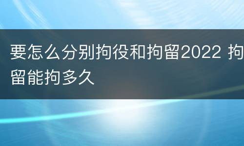 要怎么分别拘役和拘留2022 拘留能拘多久