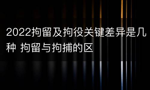2022拘留及拘役关键差异是几种 拘留与拘捕的区