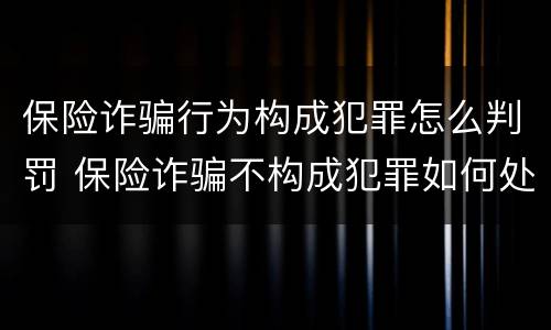 保险诈骗行为构成犯罪怎么判罚 保险诈骗不构成犯罪如何处罚