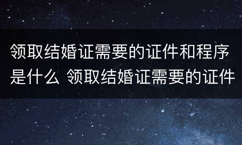 领取结婚证需要的证件和程序是什么 领取结婚证需要的证件和程序是什么呀