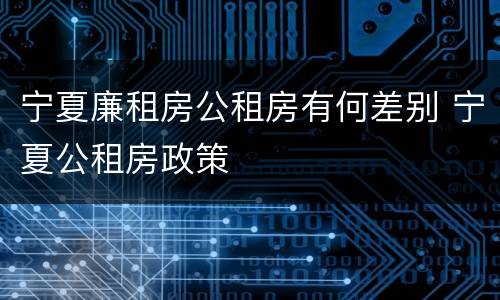 宁夏廉租房公租房有何差别 宁夏公租房政策