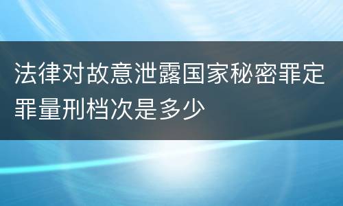 法律对故意泄露国家秘密罪定罪量刑档次是多少