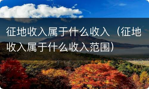 征地收入属于什么收入（征地收入属于什么收入范围）