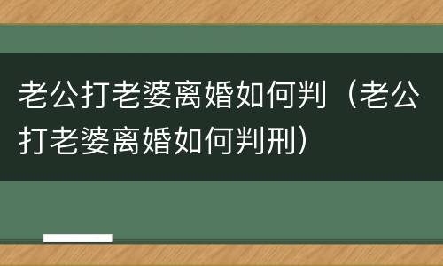 老公打老婆离婚如何判（老公打老婆离婚如何判刑）