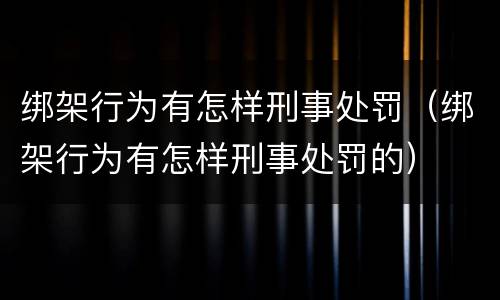 绑架行为有怎样刑事处罚（绑架行为有怎样刑事处罚的）