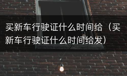 买新车行驶证什么时间给（买新车行驶证什么时间给发）